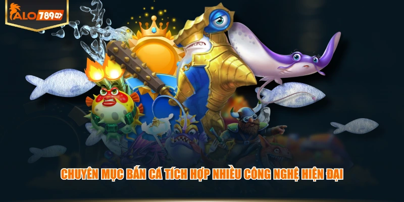 Chuyên mục Bắn Cá tích hợp nhiều công nghệ hiện đại