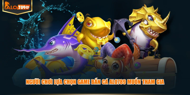 Người chơi lựa chọn game Bắn Cá ALO789 muốn tham gia