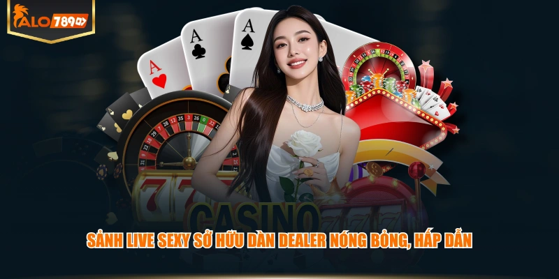 Sảnh Live Sexy sở hữu dàn Dealer nóng bỏng, hấp dẫn